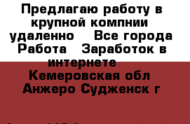 Предлагаю работу в крупной компнии (удаленно) - Все города Работа » Заработок в интернете   . Кемеровская обл.,Анжеро-Судженск г.